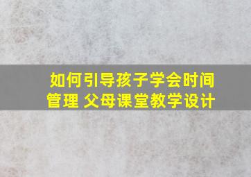 如何引导孩子学会时间管理 父母课堂教学设计